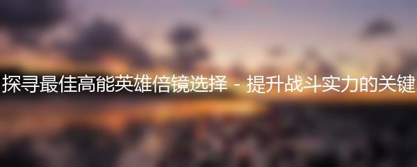 探寻最佳高能英雄倍镜选择 - 提升战斗实力的关键