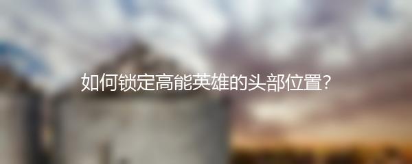 如何锁定高能英雄的头部位置？