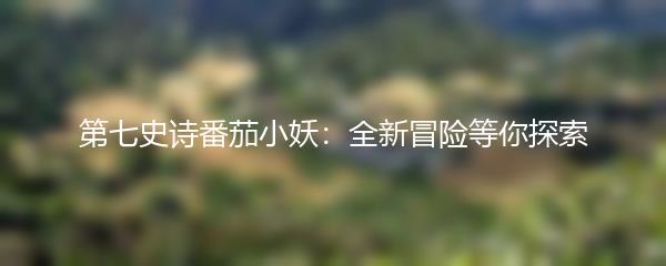 第七史诗番茄小妖：全新冒险等你探索