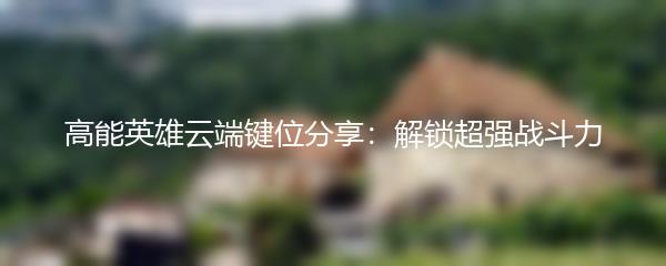 高能英雄云端键位分享：解锁超强战斗力