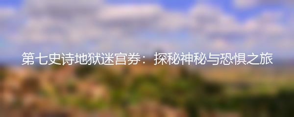 第七史诗地狱迷宫券：探秘神秘与恐惧之旅