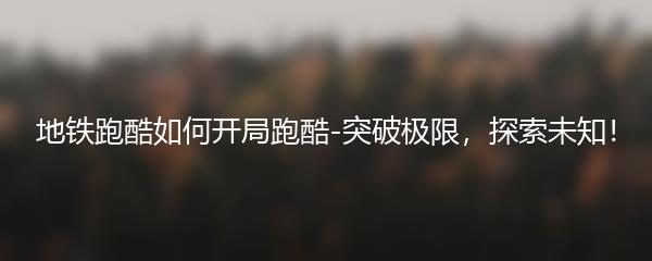 地铁跑酷如何开局跑酷-突破极限，探索未知！