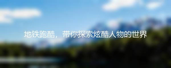 地铁跑酷，带你探索炫酷人物的世界