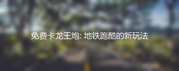 免费卡龙王炮: 地铁跑酷的新玩法