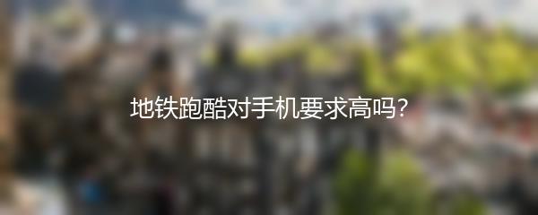 地铁跑酷对手机要求高吗？