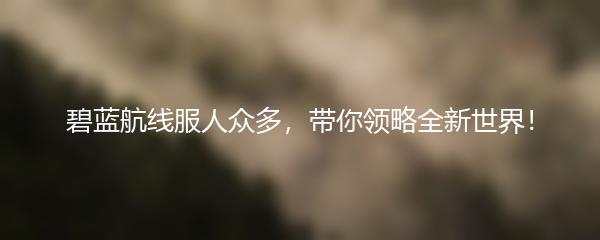 碧蓝航线服人众多，带你领略全新世界！