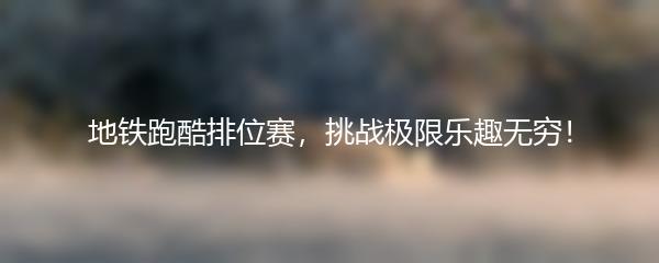 地铁跑酷排位赛，挑战极限乐趣无穷！