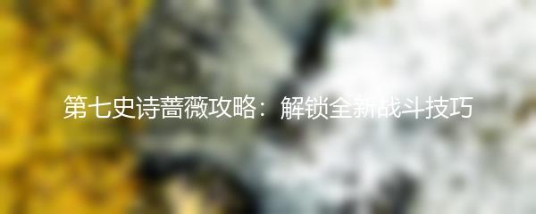 第七史诗蔷薇攻略：解锁全新战斗技巧