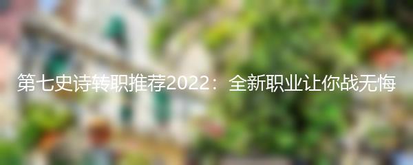 第七史诗转职推荐2022：全新职业让你战无悔