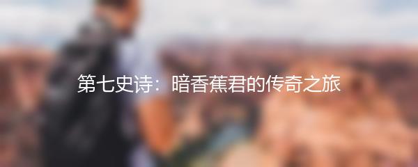 第七史诗：暗香蕉君的传奇之旅