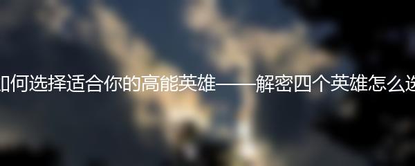 如何选择适合你的高能英雄——解密四个英雄怎么选