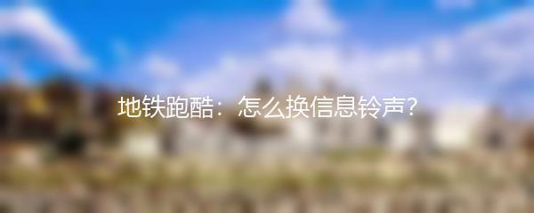 地铁跑酷：怎么换信息铃声？