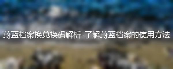 蔚蓝档案换兑换码解析-了解蔚蓝档案的使用方法