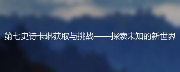 第七史诗卡琳获取与挑战——探索未知的新世界