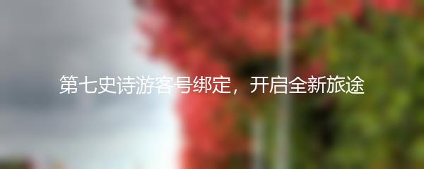 第七史诗游客号绑定，开启全新旅途