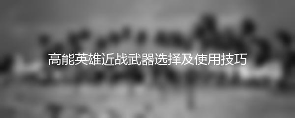 高能英雄近战武器选择及使用技巧