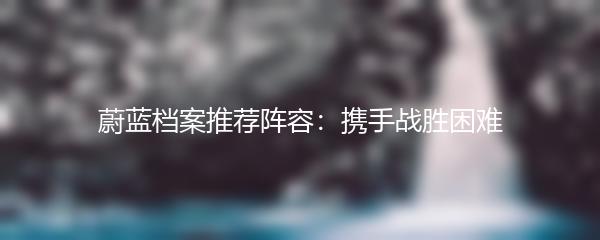 蔚蓝档案推荐阵容：携手战胜困难