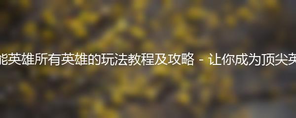 高能英雄所有英雄的玩法教程及攻略 - 让你成为顶尖英雄