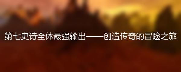 第七史诗全体最强输出——创造传奇的冒险之旅