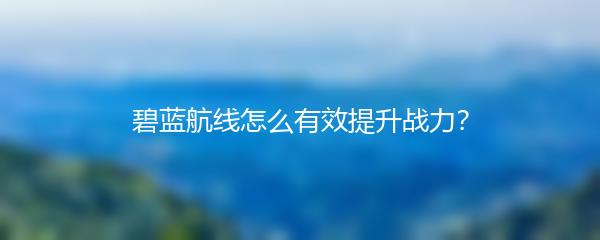 碧蓝航线怎么有效提升战力？