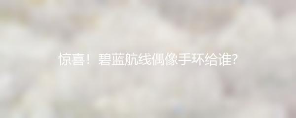 惊喜！碧蓝航线偶像手环给谁？