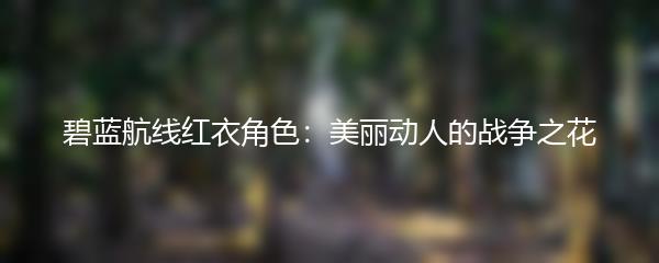 碧蓝航线红衣角色：美丽动人的战争之花