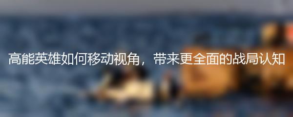 高能英雄如何移动视角，带来更全面的战局认知