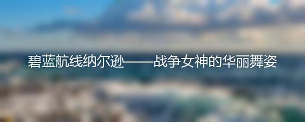 碧蓝航线纳尔逊——战争女神的华丽舞姿