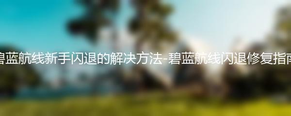 碧蓝航线新手闪退的解决方法-碧蓝航线闪退修复指南