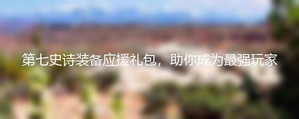 第七史诗装备应援礼包，助你成为最强玩家