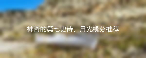 神奇的第七史诗，月光缘分推荐