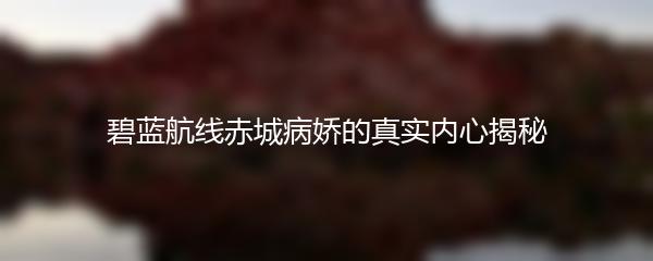 碧蓝航线赤城病娇的真实内心揭秘