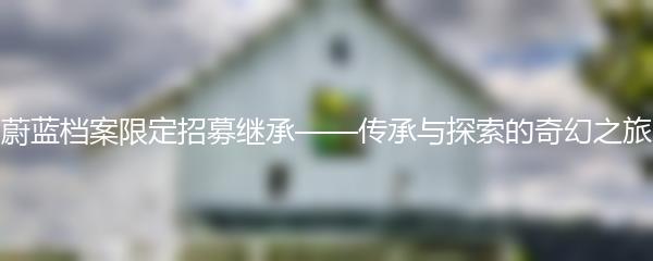 蔚蓝档案限定招募继承——传承与探索的奇幻之旅