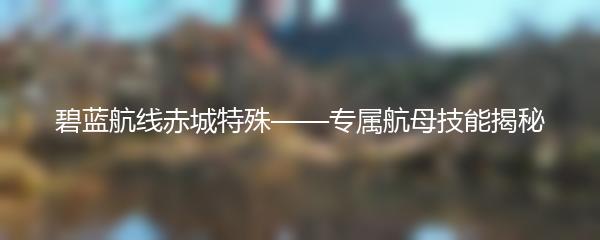 碧蓝航线赤城特殊——专属航母技能揭秘