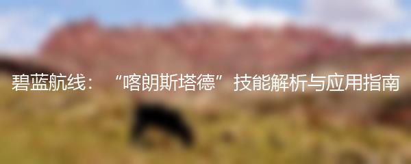 碧蓝航线：“喀朗斯塔德”技能解析与应用指南