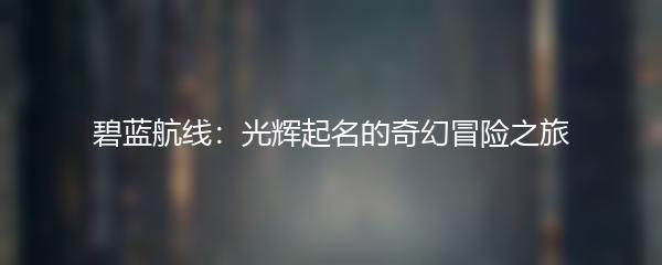 碧蓝航线：光辉起名的奇幻冒险之旅