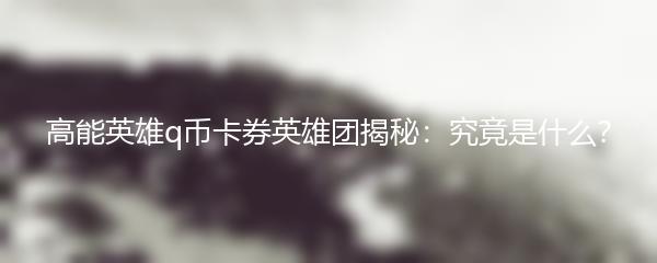 高能英雄q币卡券英雄团揭秘：究竟是什么？