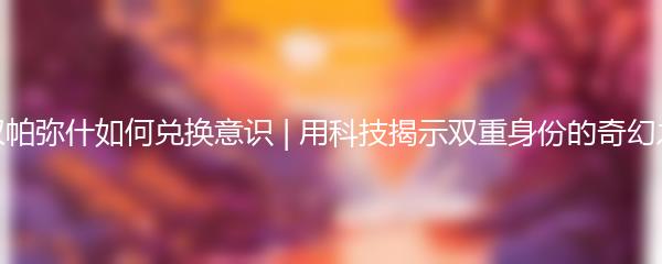 战双帕弥什如何兑换意识 | 用科技揭示双重身份的奇幻之旅