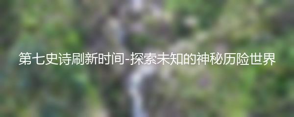 第七史诗刷新时间-探索未知的神秘历险世界