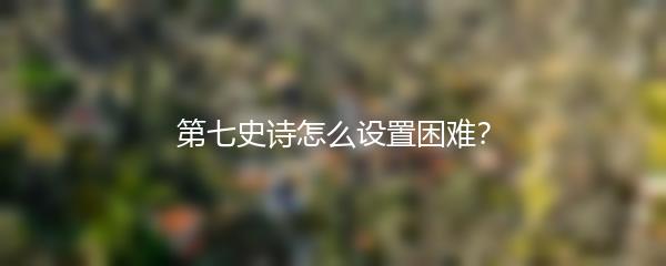 第七史诗怎么设置困难？