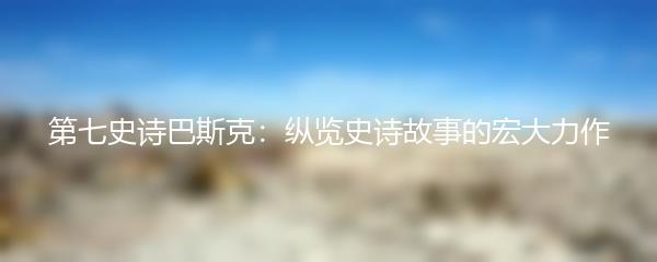 第七史诗巴斯克：纵览史诗故事的宏大力作