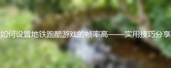 如何设置地铁跑酷游戏的帧率高——实用技巧分享