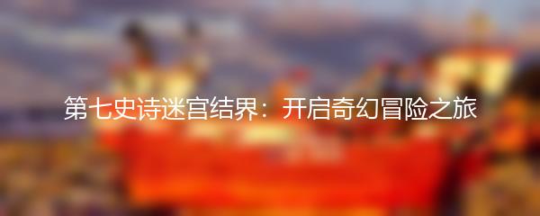 第七史诗迷宫结界：开启奇幻冒险之旅