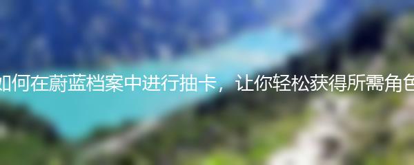 如何在蔚蓝档案中进行抽卡，让你轻松获得所需角色