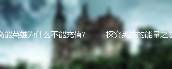 高能英雄为什么不能充值？——探究英雄的能量之谜