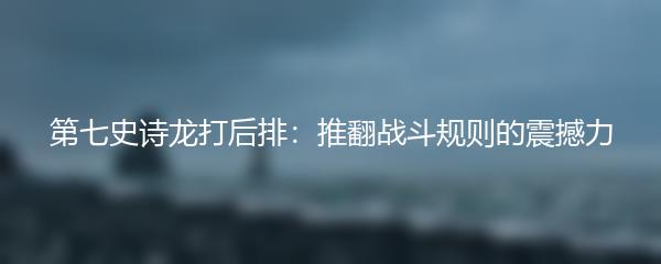 第七史诗龙打后排：推翻战斗规则的震撼力