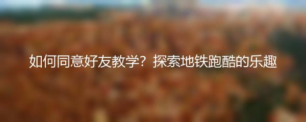 如何同意好友教学？探索地铁跑酷的乐趣