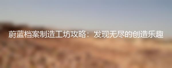 蔚蓝档案制造工坊攻略：发现无尽的创造乐趣