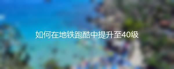 如何在地铁跑酷中提升至40级