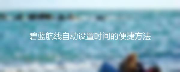 碧蓝航线自动设置时间的便捷方法